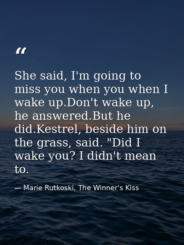 She said, I'm going to miss you when you when I wake up.Don't wake up, he answered.But he did.Kestrel, beside him on the — Marie Rutkoski, The Winner's Kiss