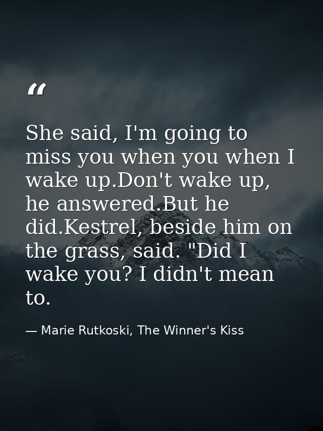 She said, I'm going to miss you when you when I wake up.Don't wake up, he answered.But he did.Kestrel, beside him on the — Marie Rutkoski, The Winner's Kiss