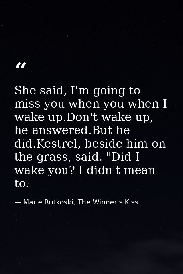 She said, I'm going to miss you when you when I wake up.Don't wake up, he answered.But he did.Kestrel, beside him on the — Marie Rutkoski, The Winner's Kiss