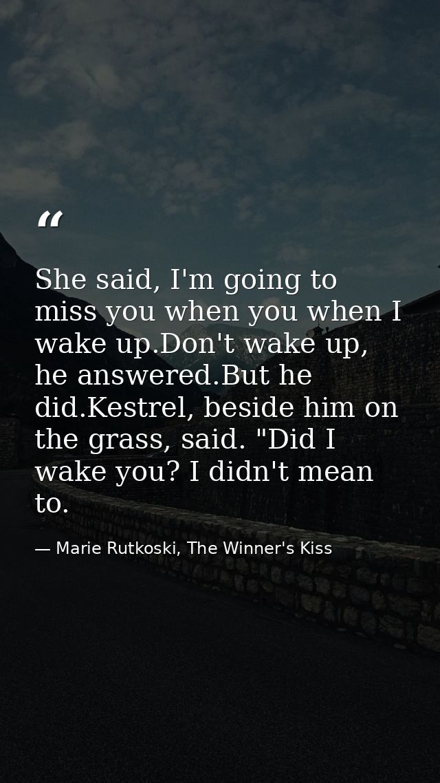 She said, I'm going to miss you when you when I wake up.Don't wake up, he answered.But he did.Kestrel, beside him on the — Marie Rutkoski, The Winner's Kiss