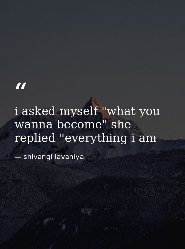 i asked myself "what you wanna become" she replied "everything i am — shivangi lavaniya
