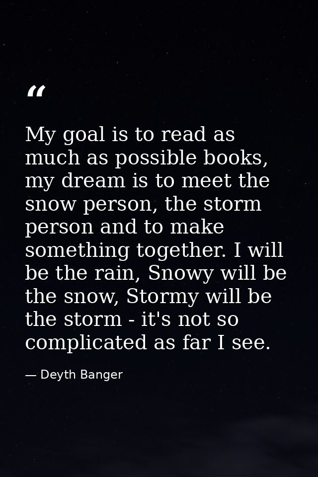 My goal is to read as much as possible books, my dream is to meet the snow person, the storm person and to make somethin — Deyth Banger