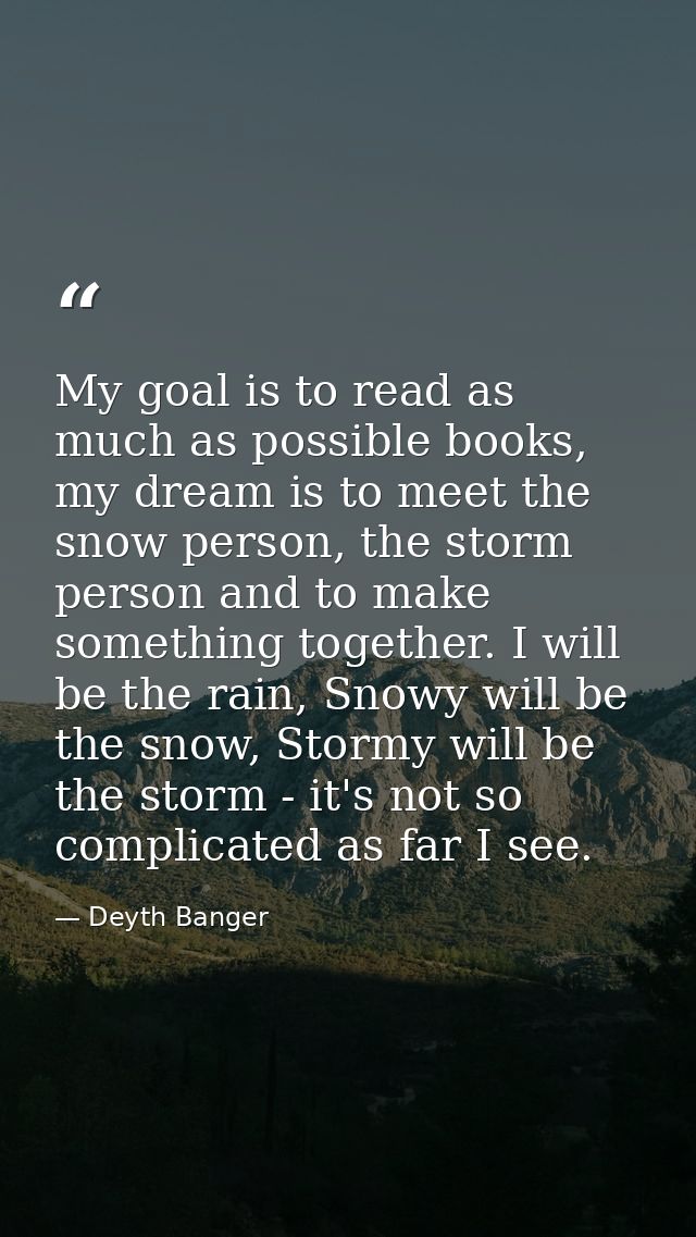 My goal is to read as much as possible books, my dream is to meet the snow person, the storm person and to make somethin — Deyth Banger