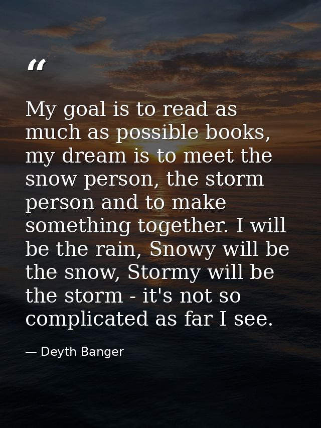 My goal is to read as much as possible books, my dream is to meet the snow person, the storm person and to make somethin — Deyth Banger