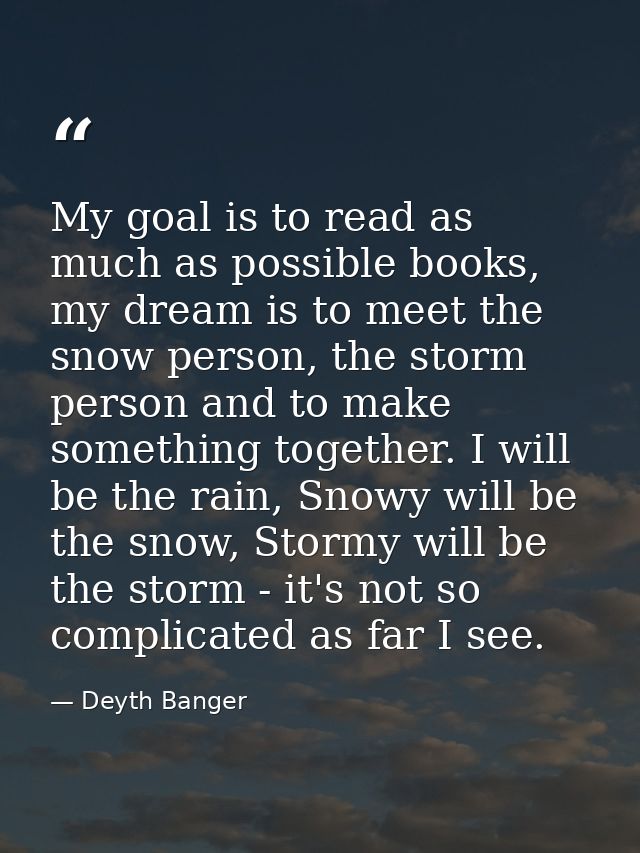 My goal is to read as much as possible books, my dream is to meet the snow person, the storm person and to make somethin — Deyth Banger