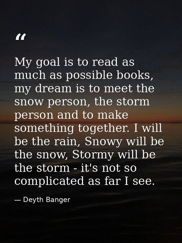My goal is to read as much as possible books, my dream is to meet the snow person, the storm person and to make somethin — Deyth Banger