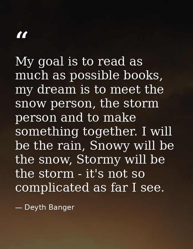 My goal is to read as much as possible books, my dream is to meet the snow person, the storm person and to make somethin — Deyth Banger