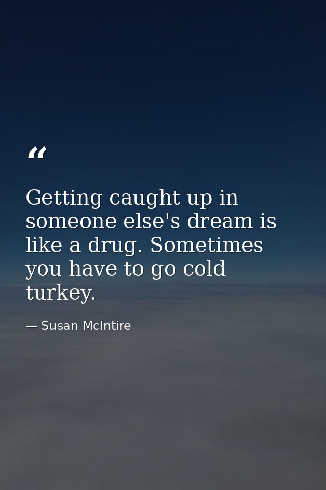 Getting caught up in someone else's dream is like a drug. Sometimes you have to go cold turkey. — Susan McIntire