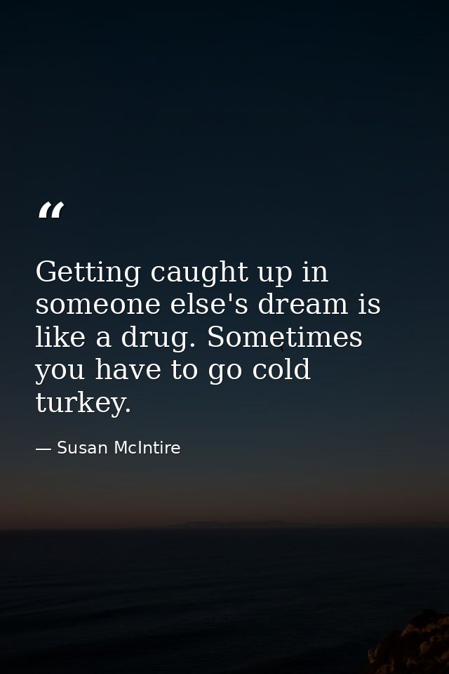 Getting caught up in someone else's dream is like a drug. Sometimes you have to go cold turkey. — Susan McIntire