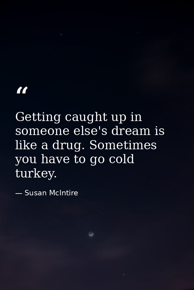 Getting caught up in someone else's dream is like a drug. Sometimes you have to go cold turkey. — Susan McIntire