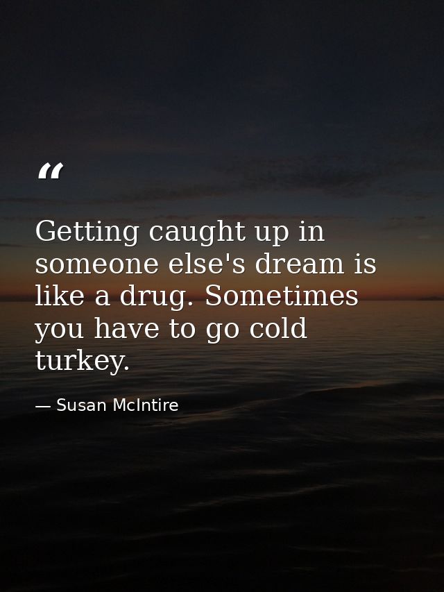 Getting caught up in someone else's dream is like a drug. Sometimes you have to go cold turkey. — Susan McIntire