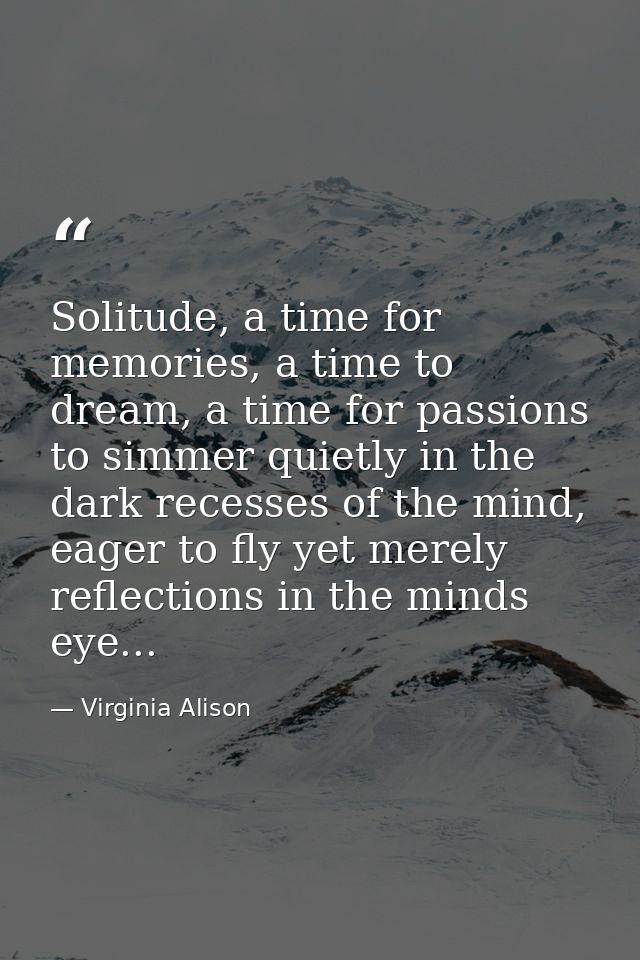 Solitude, a time for memories, a time to dream, a time for passions to simmer quietly in the dark recesses of the mind,  — Virginia Alison