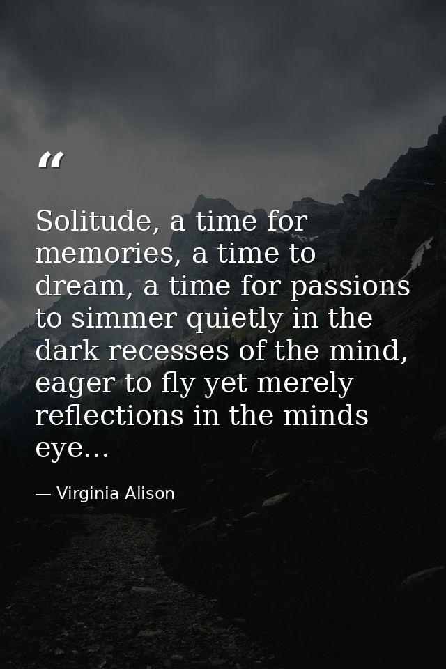 Solitude, a time for memories, a time to dream, a time for passions to simmer quietly in the dark recesses of the mind,  — Virginia Alison