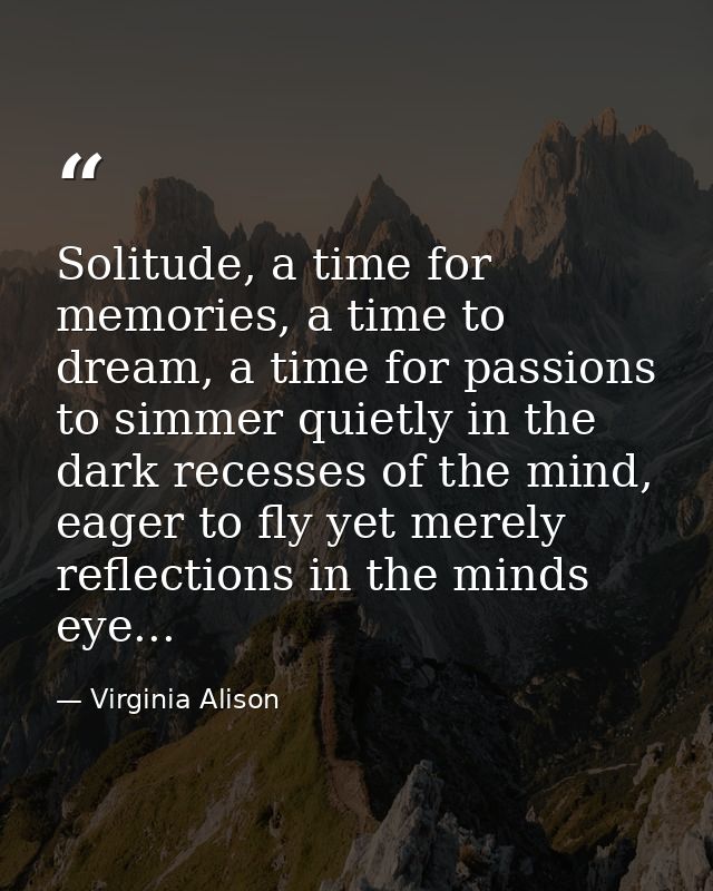 Solitude, a time for memories, a time to dream, a time for passions to simmer quietly in the dark recesses of the mind,  — Virginia Alison