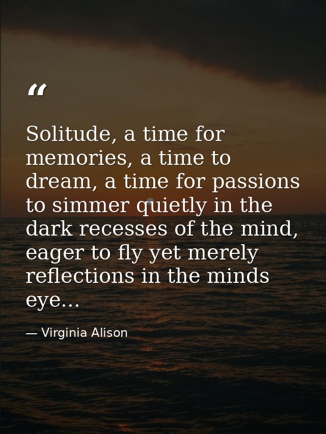 Solitude, a time for memories, a time to dream, a time for passions to simmer quietly in the dark recesses of the mind,  — Virginia Alison