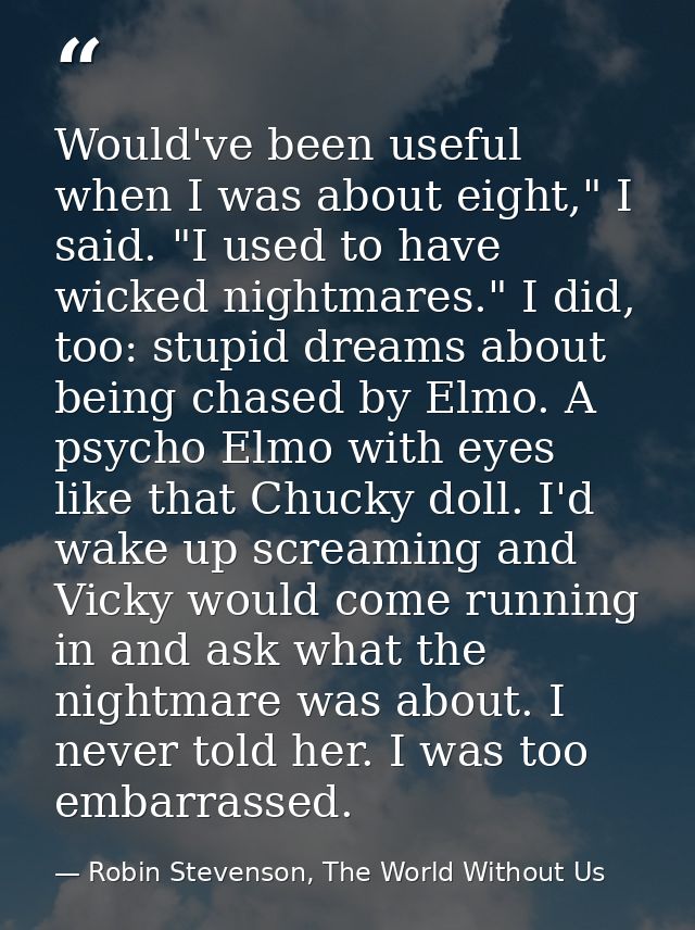 Would've been useful when I was about eight," I said. "I used to have wicked nightmares." I did, too: stupid dreams abou — Robin Stevenson, The World Without Us