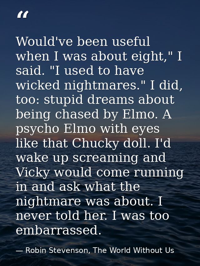 Would've been useful when I was about eight," I said. "I used to have wicked nightmares." I did, too: stupid dreams abou — Robin Stevenson, The World Without Us