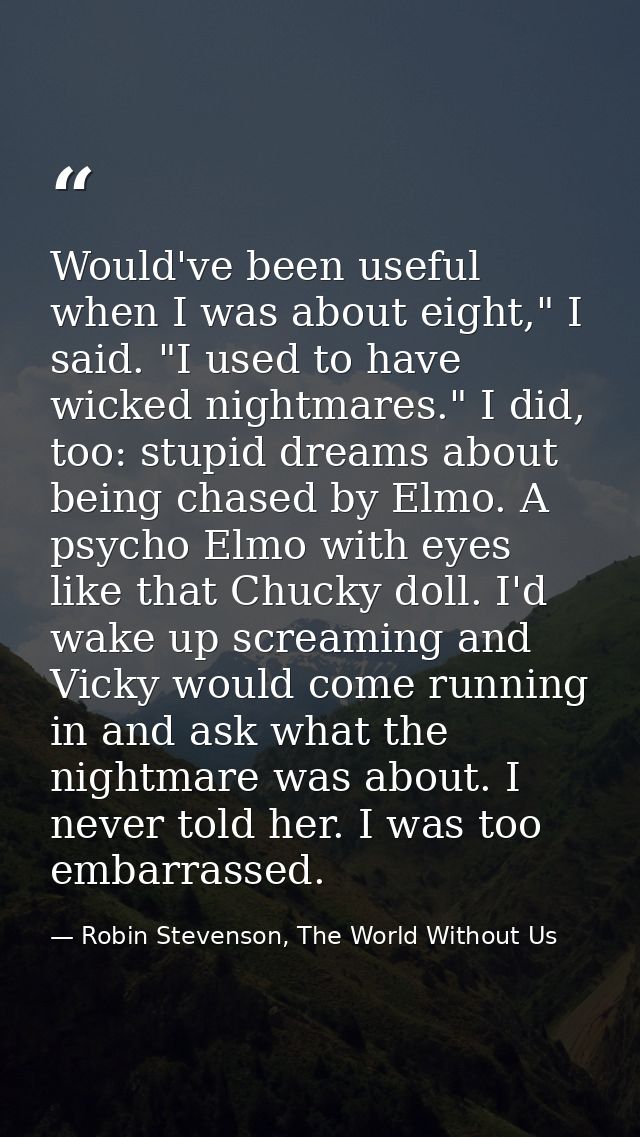 Would've been useful when I was about eight," I said. "I used to have wicked nightmares." I did, too: stupid dreams abou — Robin Stevenson, The World Without Us