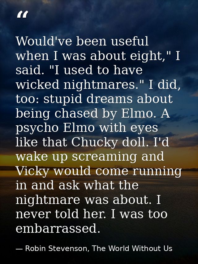Would've been useful when I was about eight," I said. "I used to have wicked nightmares." I did, too: stupid dreams abou — Robin Stevenson, The World Without Us