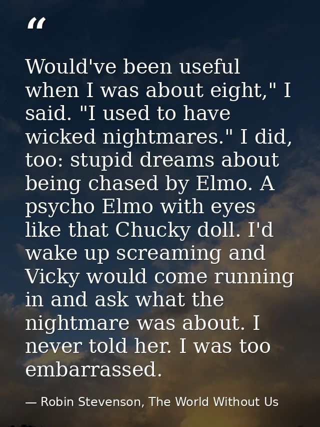 Would've been useful when I was about eight," I said. "I used to have wicked nightmares." I did, too: stupid dreams abou — Robin Stevenson, The World Without Us