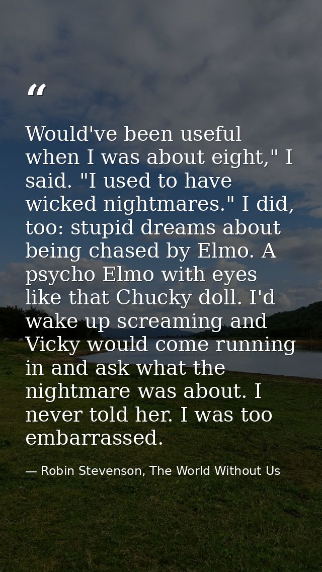 Would've been useful when I was about eight," I said. "I used to have wicked nightmares." I did, too: stupid dreams abou — Robin Stevenson, The World Without Us