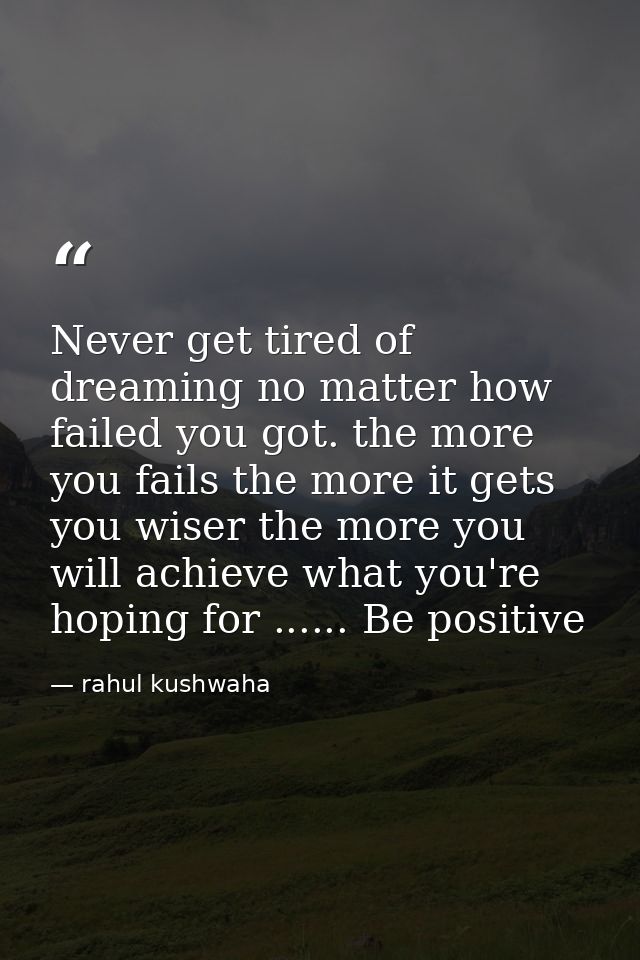 Never get tired of dreaming no matter how failed you got. the more you fails the more it gets you wiser the more you wil — rahul kushwaha
