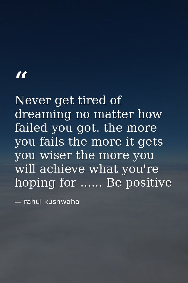 Never get tired of dreaming no matter how failed you got. the more you fails the more it gets you wiser the more you wil — rahul kushwaha