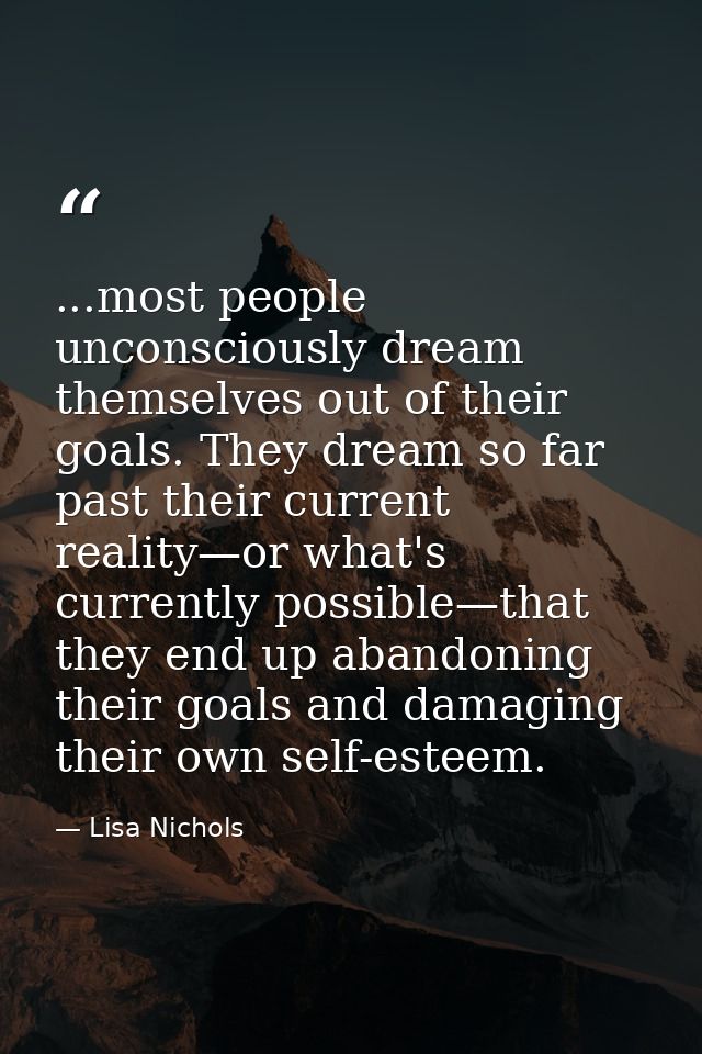 ...most people unconsciously dream themselves out of their goals. They dream so far past their current reality—or what's — Lisa Nichols