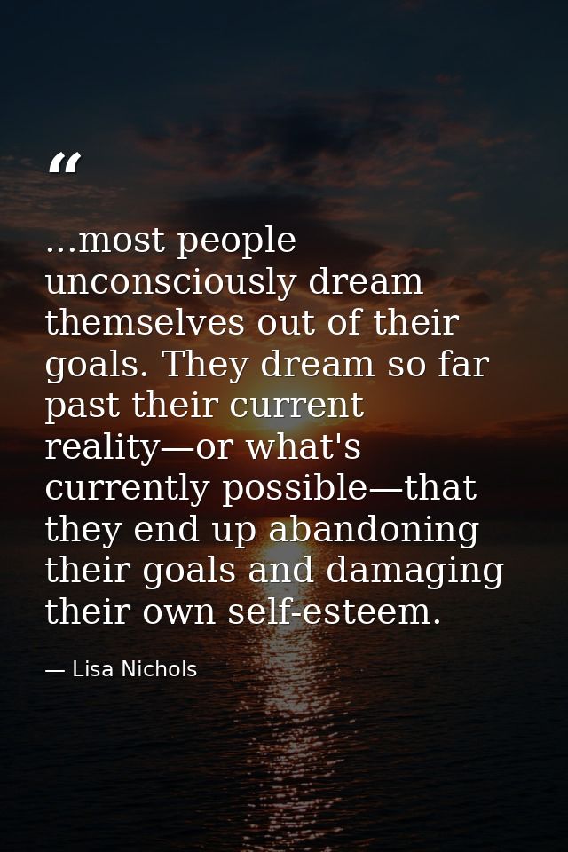 ...most people unconsciously dream themselves out of their goals. They dream so far past their current reality—or what's — Lisa Nichols