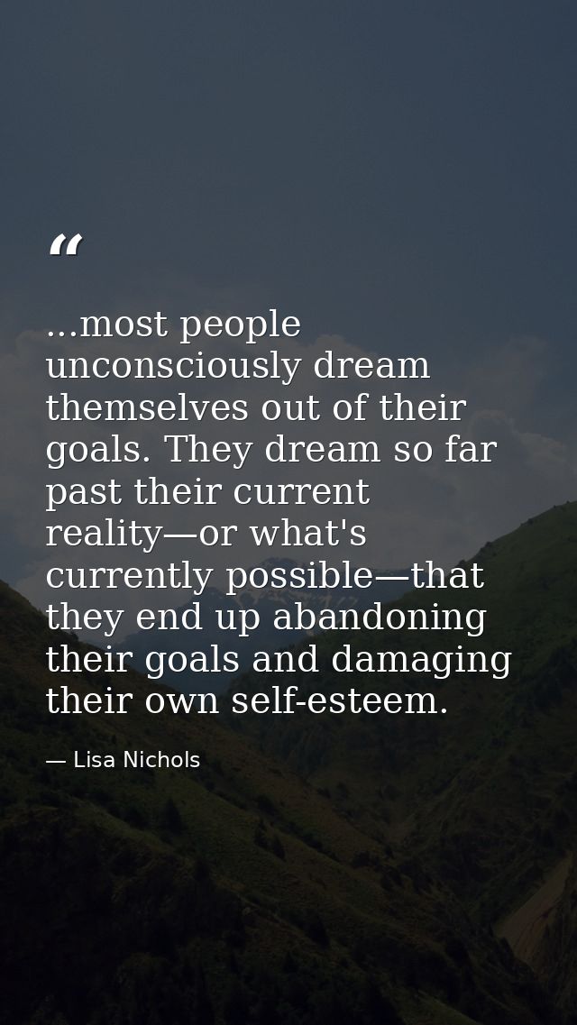 ...most people unconsciously dream themselves out of their goals. They dream so far past their current reality—or what's — Lisa Nichols