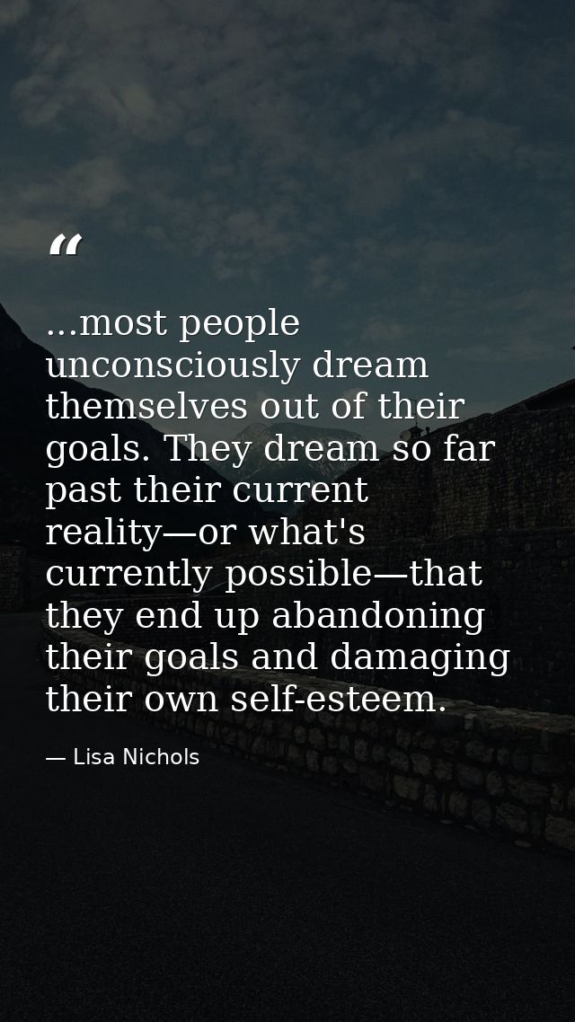 ...most people unconsciously dream themselves out of their goals. They dream so far past their current reality—or what's — Lisa Nichols