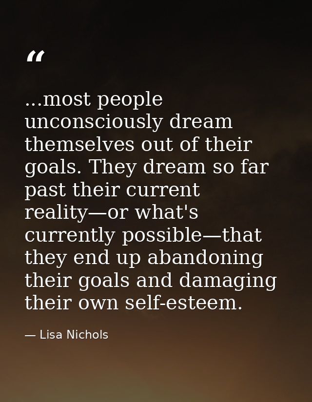 ...most people unconsciously dream themselves out of their goals. They dream so far past their current reality—or what's — Lisa Nichols