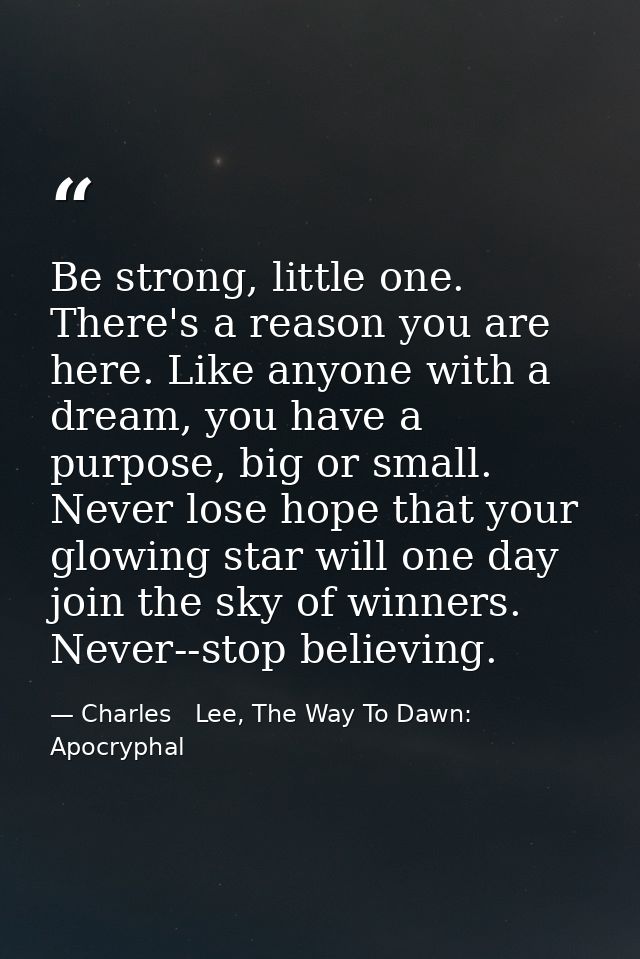 Be strong, little one. There's a reason you are here. Like anyone with a dream, you have a purpose, big or small. Never  — Charles   Lee, The Way To Dawn: Apocryphal