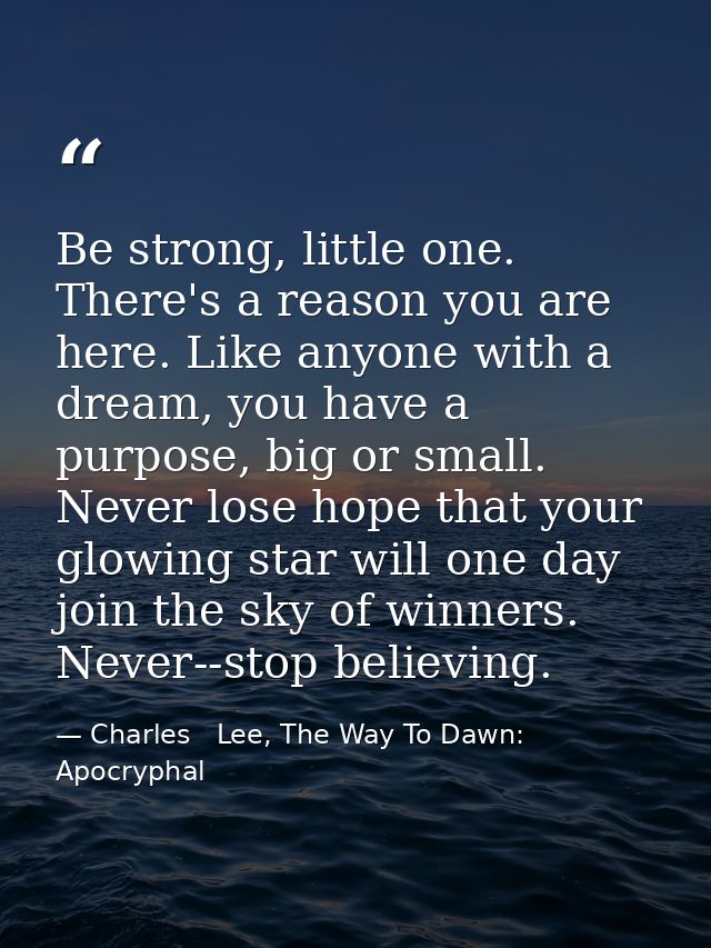 Be strong, little one. There's a reason you are here. Like anyone with a dream, you have a purpose, big or small. Never  — Charles   Lee, The Way To Dawn: Apocryphal