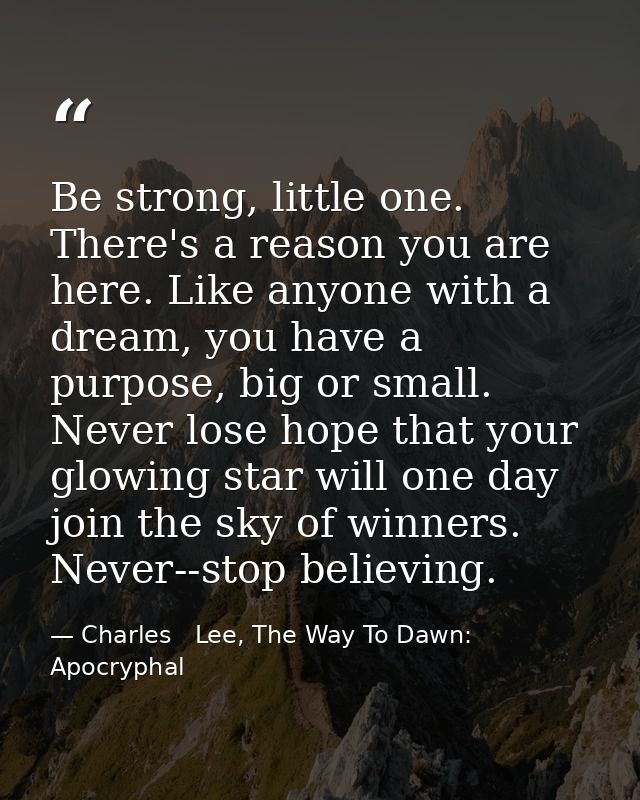 Be strong, little one. There's a reason you are here. Like anyone with a dream, you have a purpose, big or small. Never  — Charles   Lee, The Way To Dawn: Apocryphal