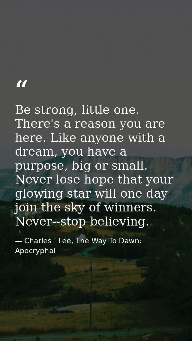 Be strong, little one. There's a reason you are here. Like anyone with a dream, you have a purpose, big or small. Never  — Charles   Lee, The Way To Dawn: Apocryphal