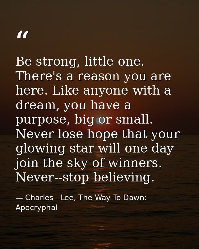 Be strong, little one. There's a reason you are here. Like anyone with a dream, you have a purpose, big or small. Never  — Charles   Lee, The Way To Dawn: Apocryphal