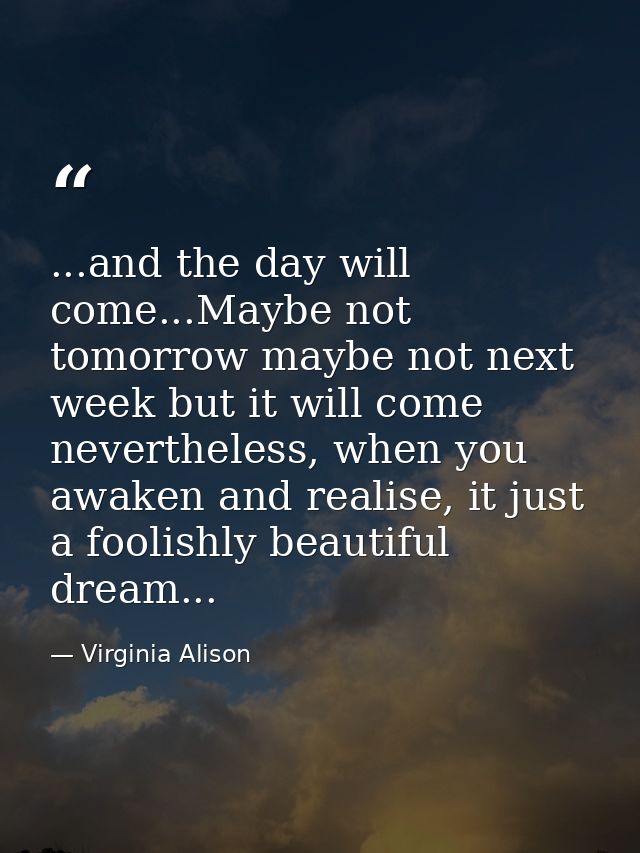 ...and the day will come...Maybe not tomorrow maybe not next week but it will come nevertheless, when you awaken and rea — Virginia Alison