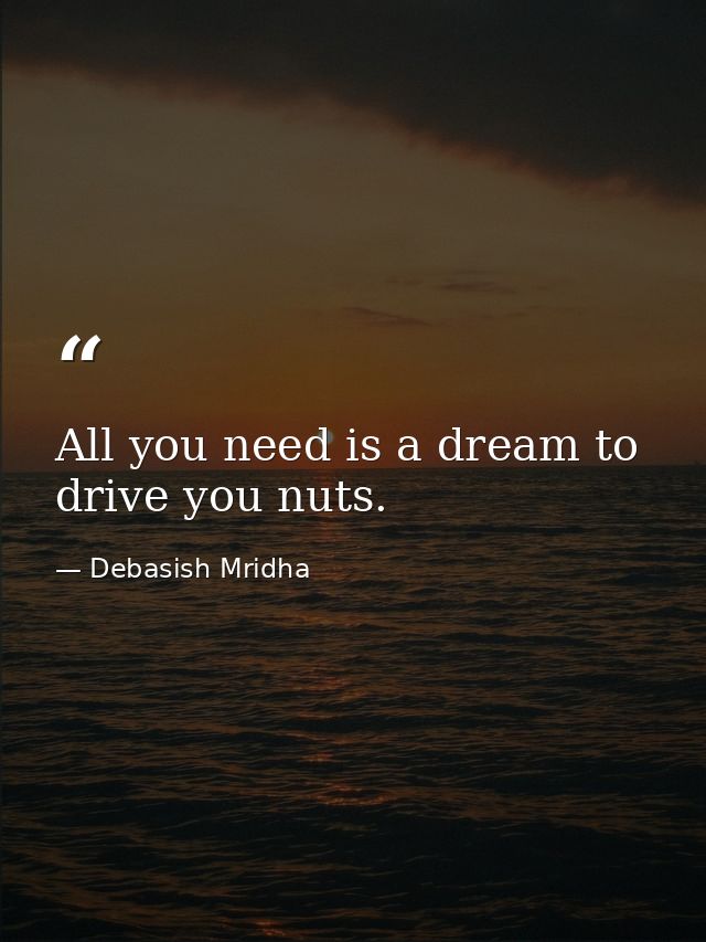 All you need is a dream to drive you nuts. — Debasish Mridha