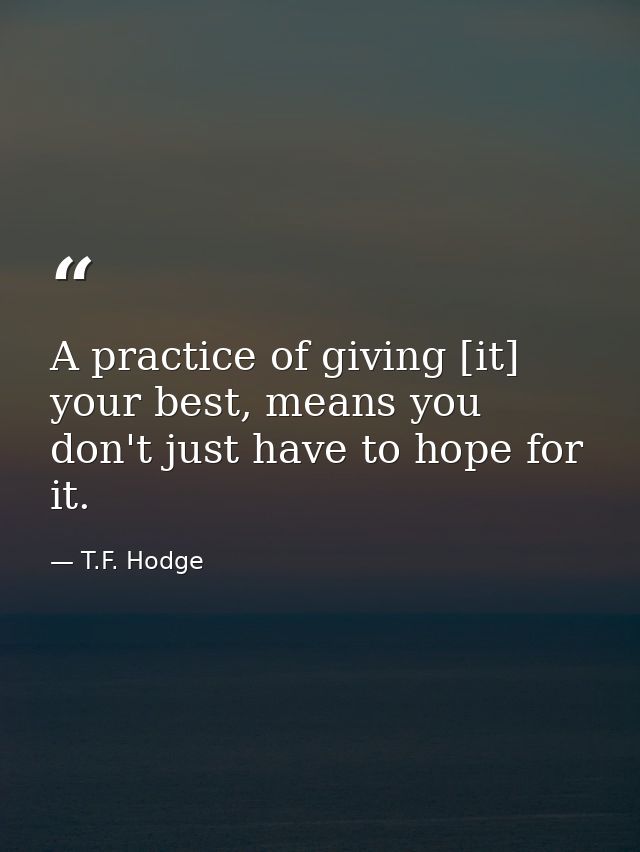 A practice of giving [it] your best, means you don't just have to hope for it. — T.F. Hodge