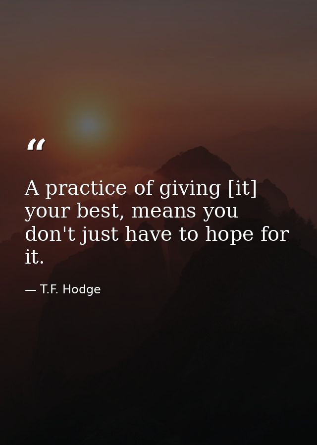 A practice of giving [it] your best, means you don't just have to hope for it. — T.F. Hodge