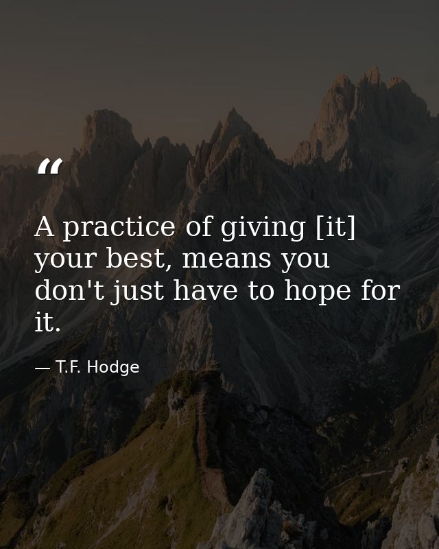 A practice of giving [it] your best, means you don't just have to hope for it. — T.F. Hodge