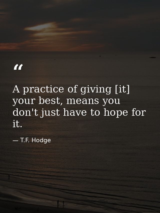 A practice of giving [it] your best, means you don't just have to hope for it. — T.F. Hodge