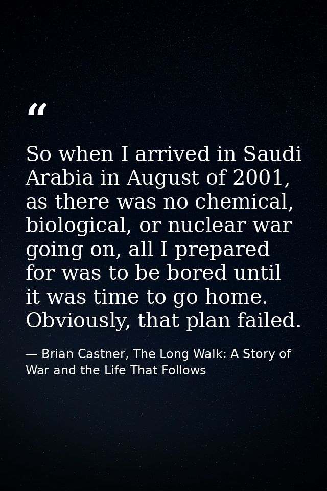So when I arrived in Saudi Arabia in August of 2001, as there was no chemical, biological, or nuclear war going on, all  — Brian Castner, The Long Walk: A Story of War and the Life That Follows