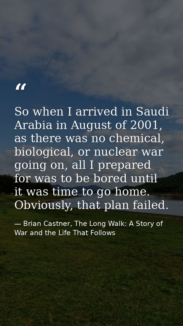 So when I arrived in Saudi Arabia in August of 2001, as there was no chemical, biological, or nuclear war going on, all  — Brian Castner, The Long Walk: A Story of War and the Life That Follows