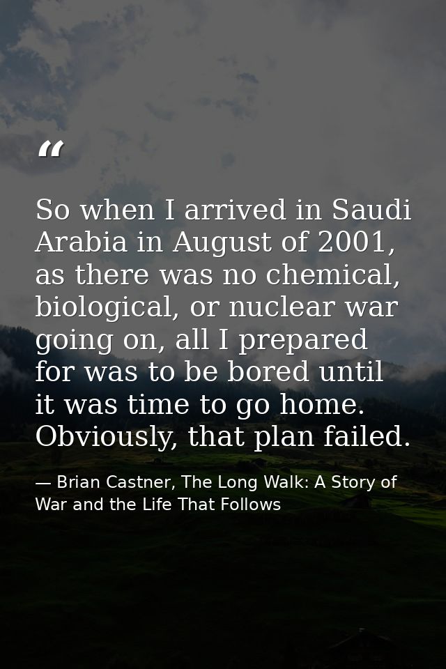 So when I arrived in Saudi Arabia in August of 2001, as there was no chemical, biological, or nuclear war going on, all  — Brian Castner, The Long Walk: A Story of War and the Life That Follows