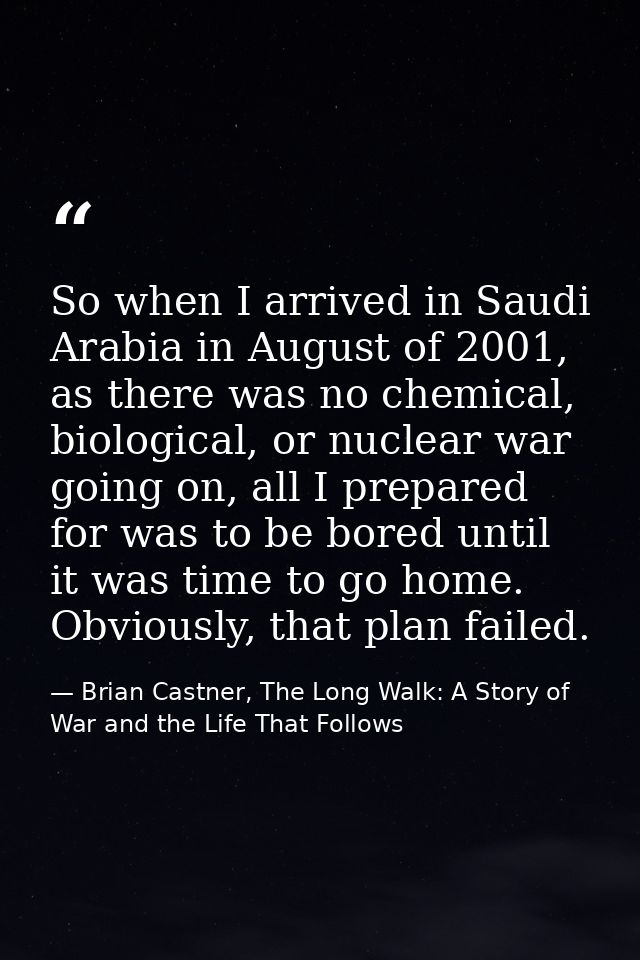 So when I arrived in Saudi Arabia in August of 2001, as there was no chemical, biological, or nuclear war going on, all  — Brian Castner, The Long Walk: A Story of War and the Life That Follows