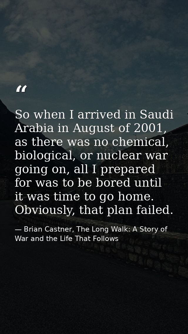 So when I arrived in Saudi Arabia in August of 2001, as there was no chemical, biological, or nuclear war going on, all  — Brian Castner, The Long Walk: A Story of War and the Life That Follows