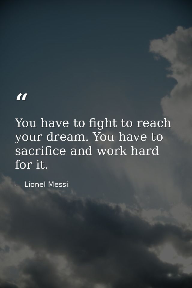 You have to fight to reach your dream. You have to sacrifice and work hard for it. — Lionel Messi