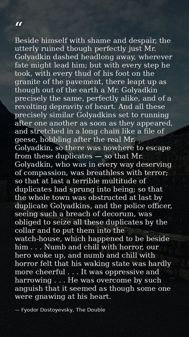 Beside himself with shame and despair, the utterly ruined though perfectly just Mr. Golyadkin dashed headlong away, wher — Fyodor Dostoyevsky, The Double